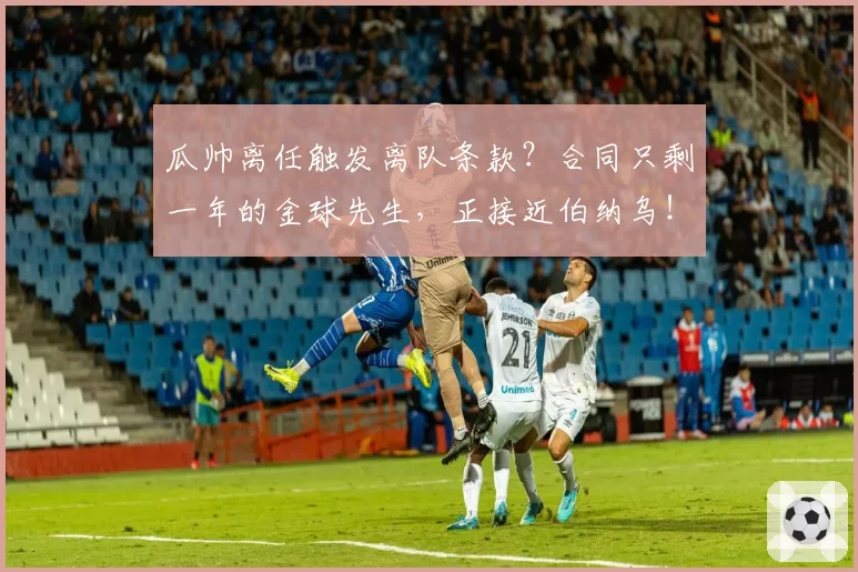 瓜帅离任触发离队条款？合同只剩一年的金球先生，正接近伯纳乌！