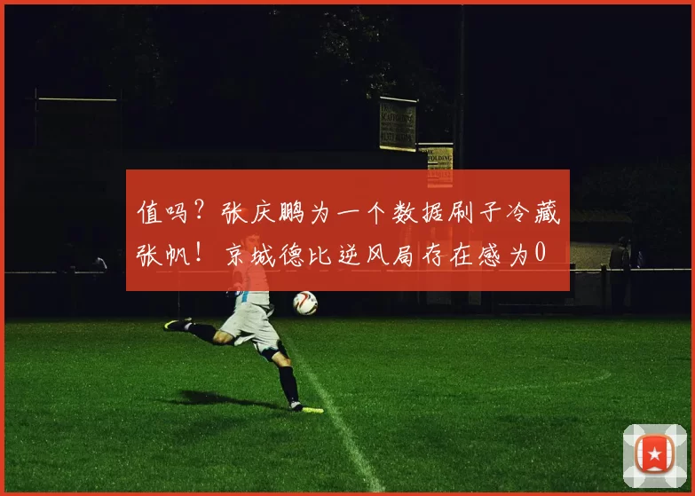 值吗?张庆鹏为一个数据刷子冷藏张帆!京城德比逆风局存在感为0