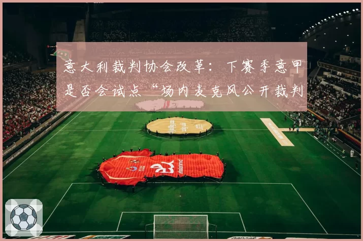 意大利裁判协会改革：下赛季意甲是否会试点“场内麦克风公开裁判对话”制度