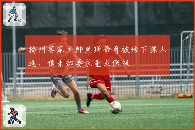梅州客家主帅里斯蒂奇被传下课人选,俱乐部要求重点保级