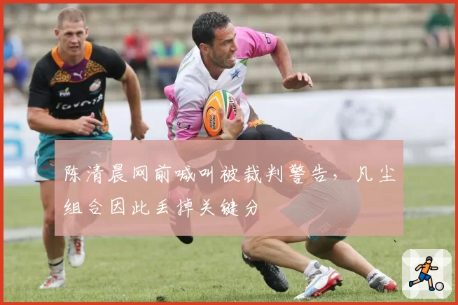 陈清晨网前喊叫被裁判警告，凡尘组合因此丢掉关键分