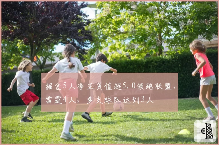 掘金5人净正负值超5.0领跑联盟,雷霆4人,多支球队达到3人