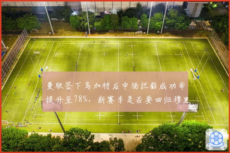 曼联签下乌加特后中场拦截成功率提升至78%，新赛季是否要回归穆里尼奥式铁血防守？