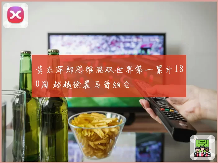 黄东萍郑思维混双世界第一累计180周 超越徐晨马晋组合