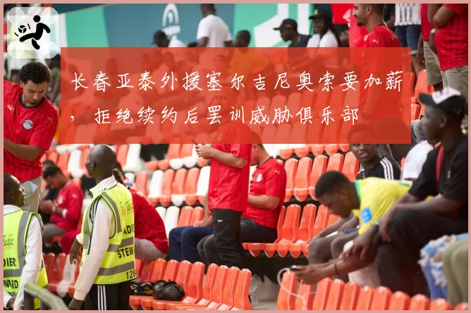 长春亚泰外援塞尔吉尼奥索要加薪,拒绝续约后罢训威胁俱乐部