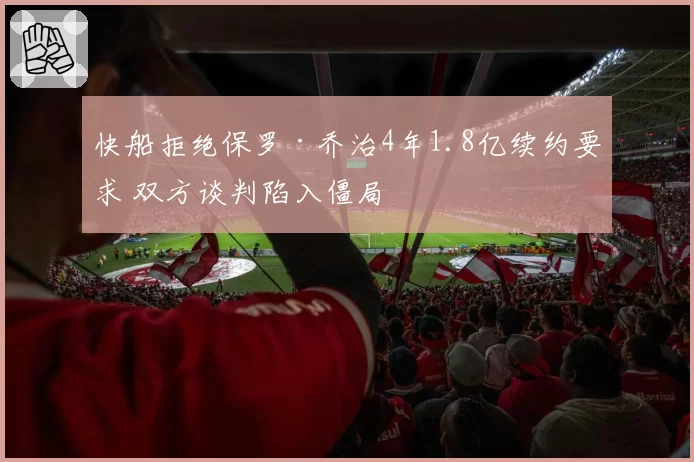 快船拒绝保罗·乔治4年1.8亿续约要求 双方谈判陷入僵局
