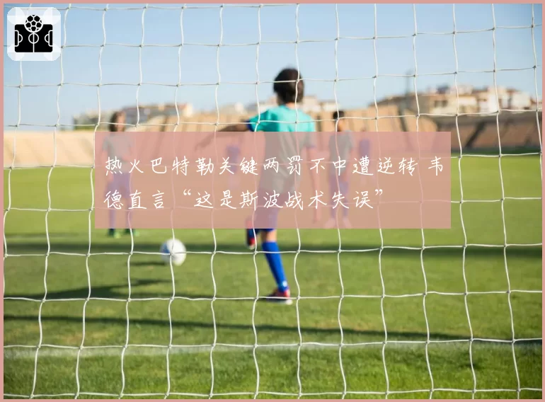 热火巴特勒关键两罚不中遭逆转 韦德直言“这是斯波战术失误”