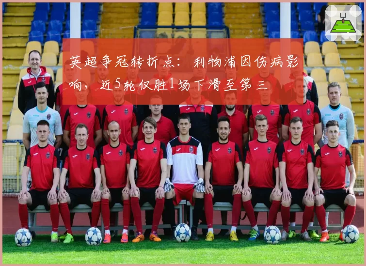 英超争冠转折点:利物浦因伤病影响,近5轮仅胜1场下滑至第三