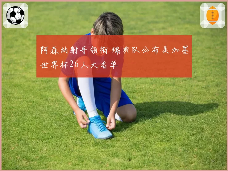 阿森纳射手领衔 瑞典队公布美加墨世界杯26人大名单