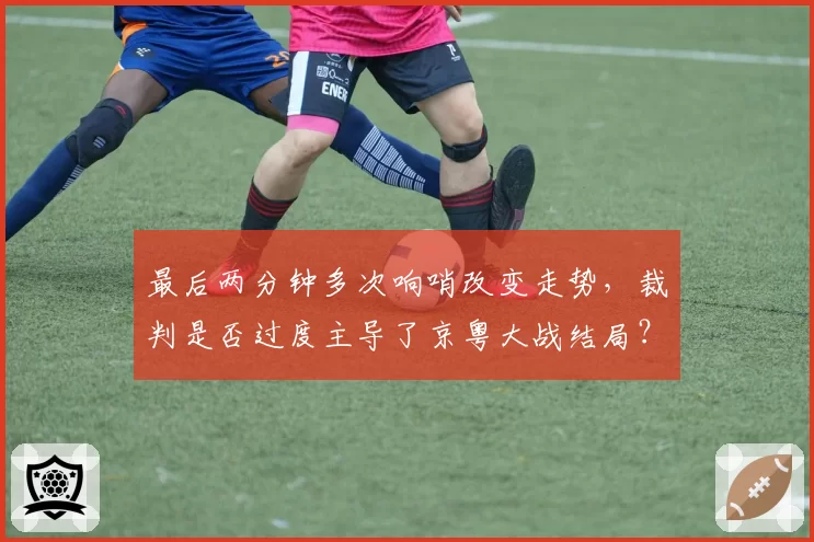 最后两分钟多次响哨改变走势,裁判是否过度主导了京粤大战结局?