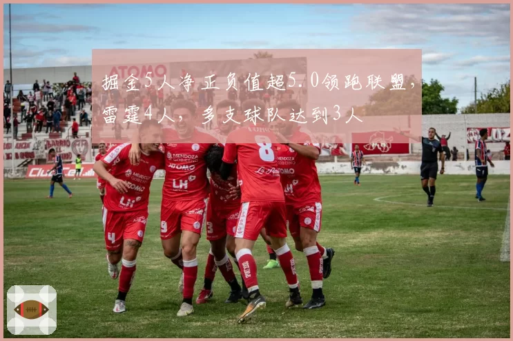 掘金5人净正负值超5.0领跑联盟,雷霆4人,多支球队达到3人