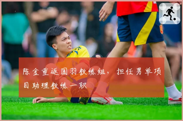 陈金重返国羽教练组，担任男单项目助理教练一职