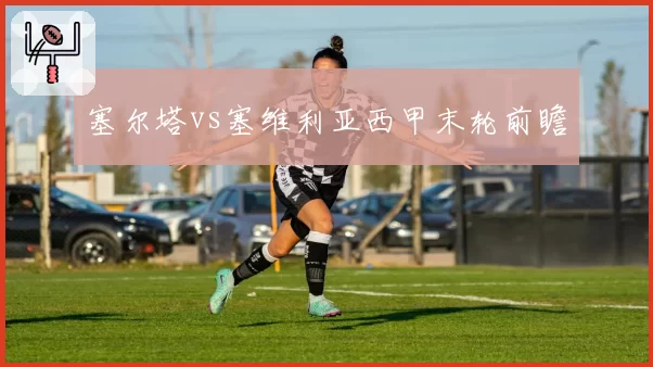 塞尔塔vs塞维利亚西甲末轮前瞻
