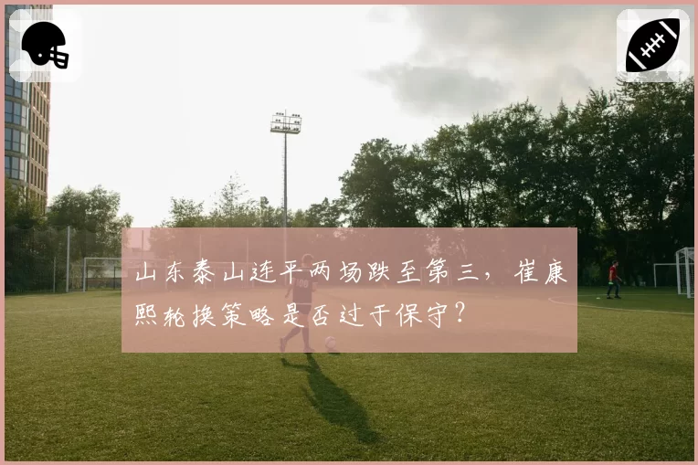 山东泰山连平两场跌至第三，崔康熙轮换策略是否过于保守？