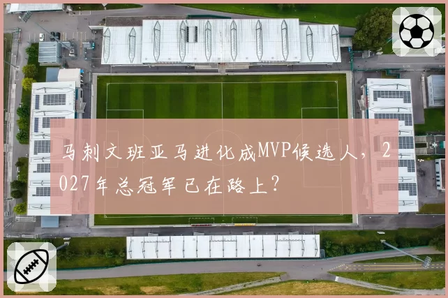 马刺文班亚马进化成MVP候选人，2027年总冠军已在路上？