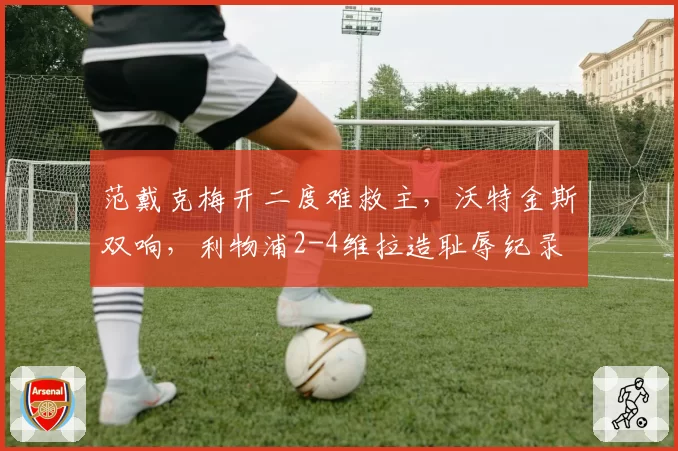 范戴克梅开二度难救主，沃特金斯双响，利物浦2-4维拉造耻辱纪录
