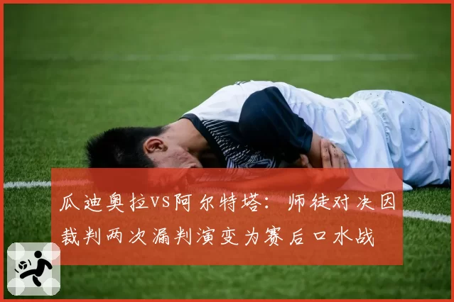 瓜迪奥拉vs阿尔特塔:师徒对决因裁判两次漏判演变为赛后口水战