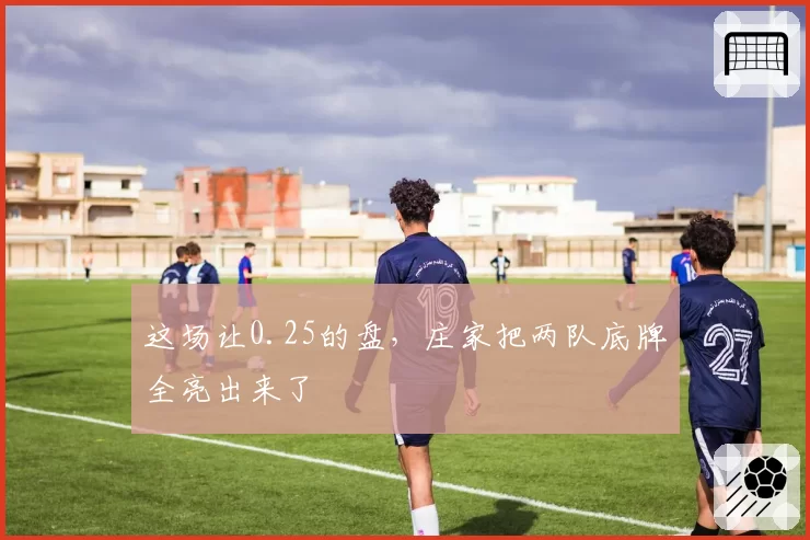 这场让0.25的盘,庄家把两队底牌全亮出来了