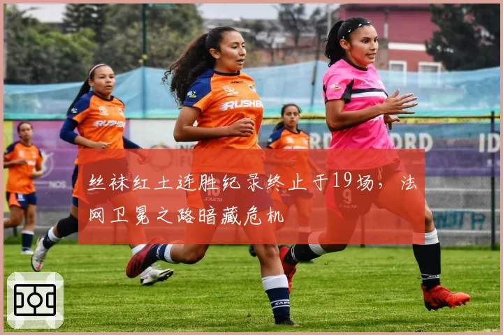 丝袜红土连胜纪录终止于19场，法网卫冕之路暗藏危机