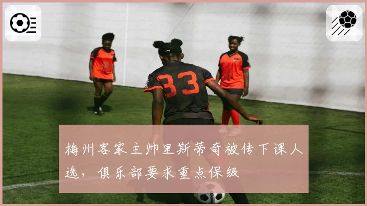 梅州客家主帅里斯蒂奇被传下课人选,俱乐部要求重点保级