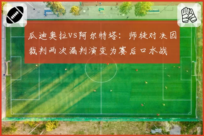 瓜迪奥拉vs阿尔特塔:师徒对决因裁判两次漏判演变为赛后口水战