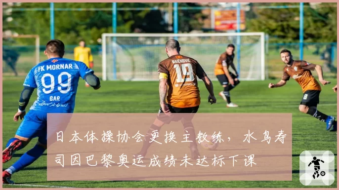 日本体操协会更换主教练，水鸟寿司因巴黎奥运成绩未达标下课