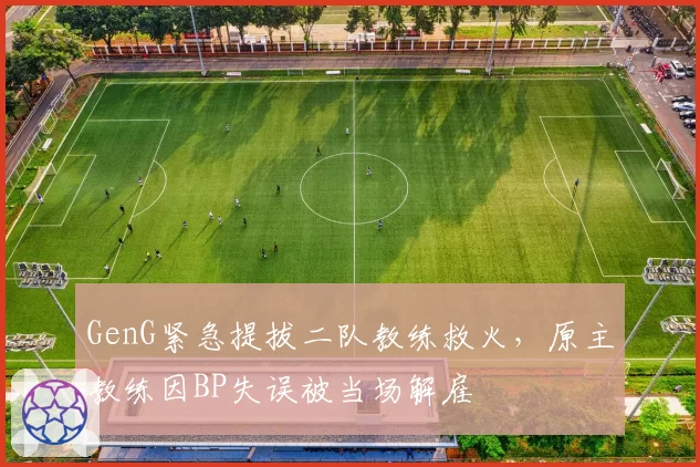 GenG紧急提拔二队教练救火,原主教练因BP失误被当场解雇