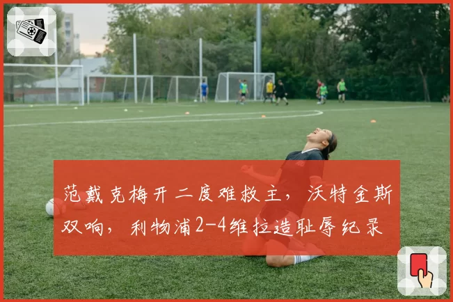 范戴克梅开二度难救主，沃特金斯双响，利物浦2-4维拉造耻辱纪录