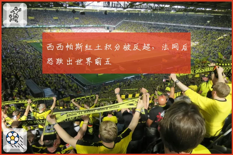西西帕斯红土积分被反超,法网后恐跌出世界前五