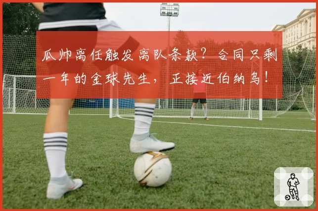 瓜帅离任触发离队条款？合同只剩一年的金球先生，正接近伯纳乌！