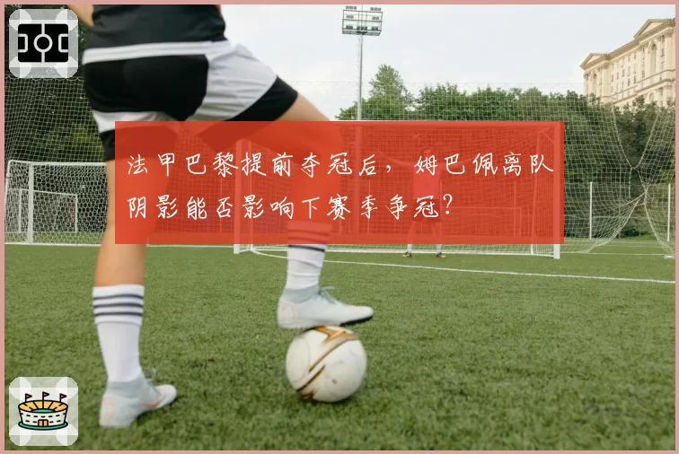 法甲巴黎提前夺冠后，姆巴佩离队阴影能否影响下赛季争冠？