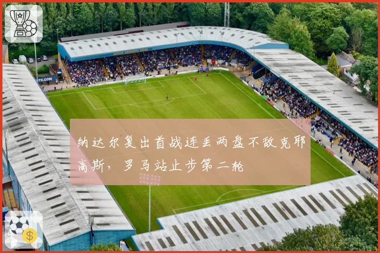 纳达尔复出首战连丢两盘不敌克耶高斯,罗马站止步第二轮