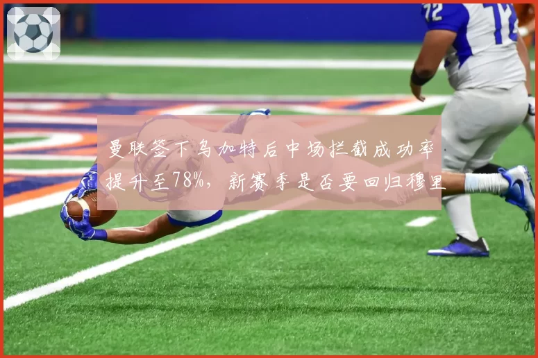 曼联签下乌加特后中场拦截成功率提升至78%，新赛季是否要回归穆里尼奥式铁血防守？