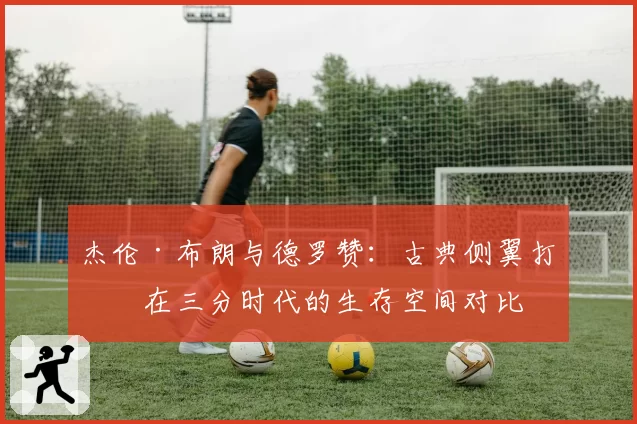 杰伦·布朗与德罗赞：古典侧翼打法在三分时代的生存空间对比