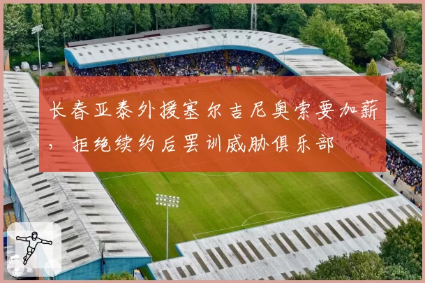 长春亚泰外援塞尔吉尼奥索要加薪,拒绝续约后罢训威胁俱乐部