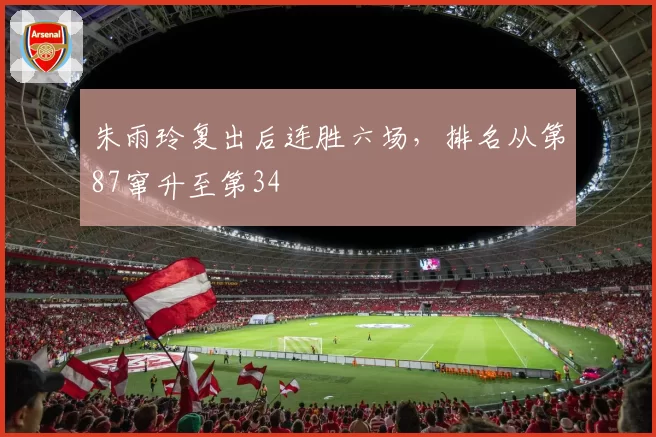 朱雨玲复出后连胜六场，排名从第87窜升至第34