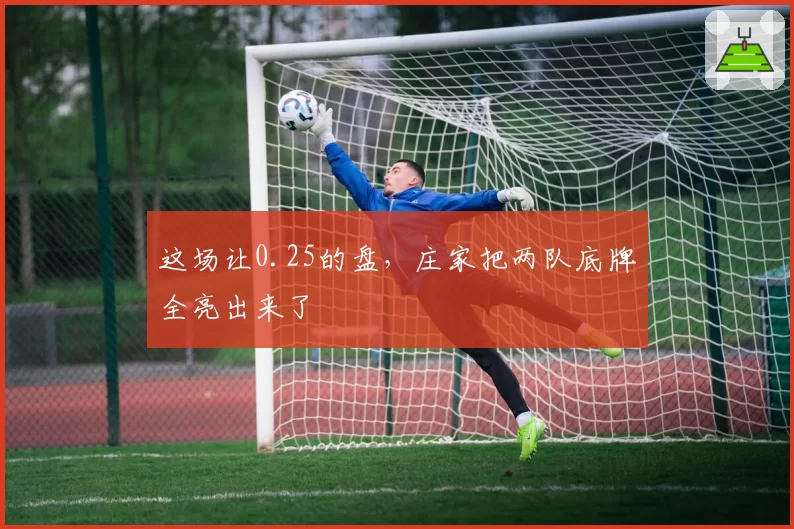 这场让0.25的盘,庄家把两队底牌全亮出来了