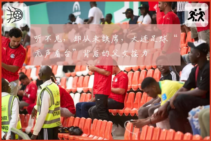 听不见,却从未缺席,大连足球“无声看台”背后的父女接力