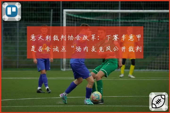 意大利裁判协会改革：下赛季意甲是否会试点“场内麦克风公开裁判对话”制度