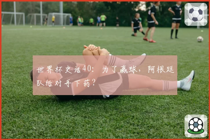 世界杯史话40：为了赢球，阿根廷队给对手下药？