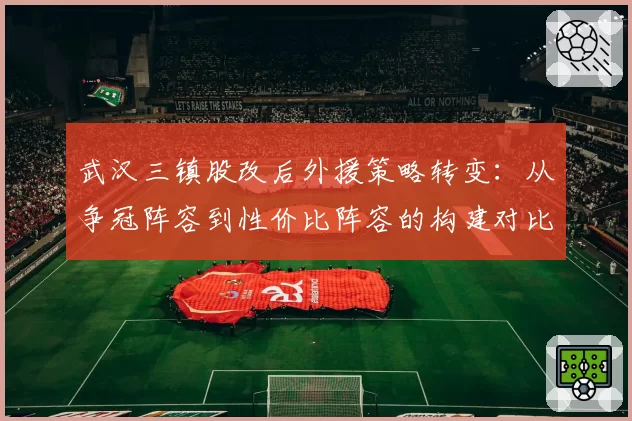 武汉三镇股改后外援策略转变：从争冠阵容到性价比阵容的构建对比