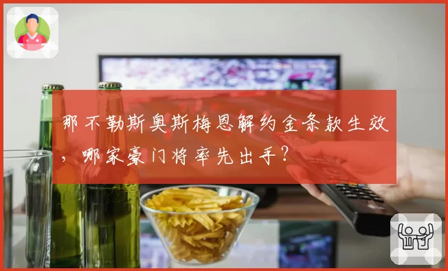 那不勒斯奥斯梅恩解约金条款生效，哪家豪门将率先出手？