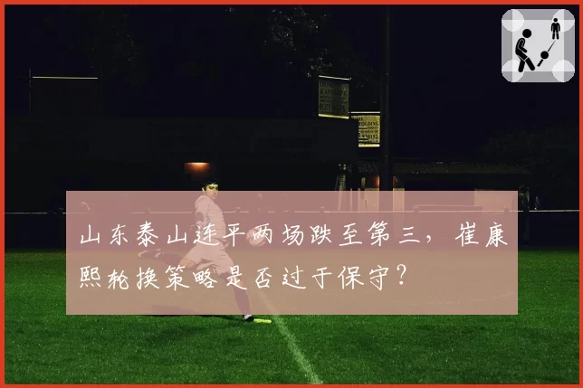 山东泰山连平两场跌至第三，崔康熙轮换策略是否过于保守？