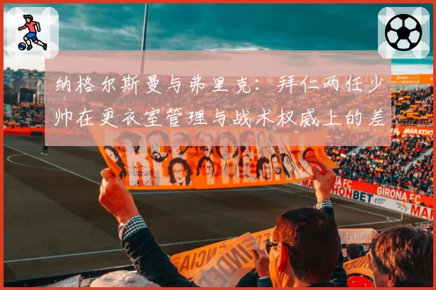 纳格尔斯曼与弗里克:拜仁两任少帅在更衣室管理与战术权威上的差异