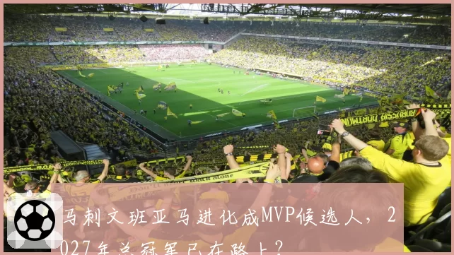 马刺文班亚马进化成MVP候选人，2027年总冠军已在路上？