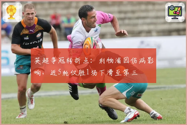 英超争冠转折点:利物浦因伤病影响,近5轮仅胜1场下滑至第三