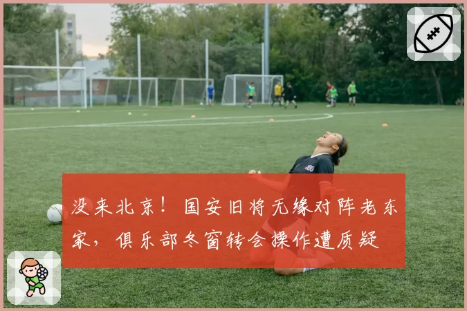 没来北京!国安旧将无缘对阵老东家,俱乐部冬窗转会操作遭质疑