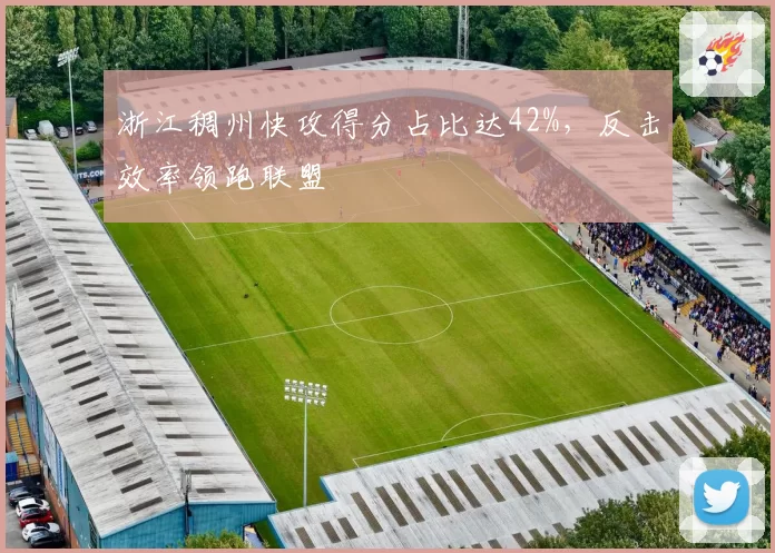 浙江稠州快攻得分占比达42%,反击效率领跑联盟