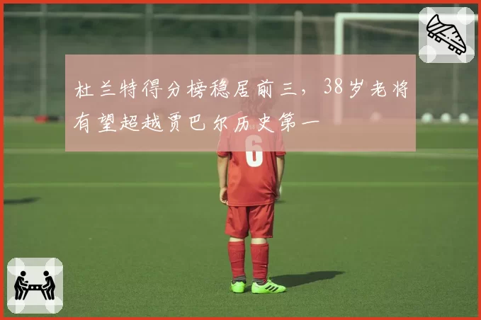 杜兰特得分榜稳居前三，38岁老将有望超越贾巴尔历史第一