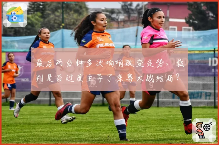 最后两分钟多次响哨改变走势,裁判是否过度主导了京粤大战结局?
